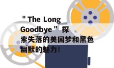 ＂The Long Goodbye＂ 探索失落的美国梦和黑色幽默的魅力！