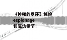 《神秘的罗莎》惊险 espionage 和复仇情节！